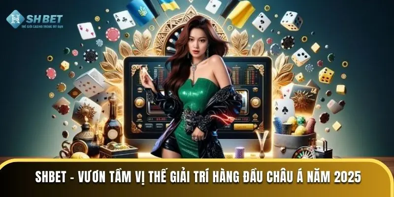 SHBET - Vươn Tầm Vị Thế Giải Trí Hàng Đầu Châu Á Năm 2025